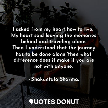  I asked from my heart how to live. 
My heart said leaving the memories behind an... - Shakuntala Sharma. - Quotes Donut
