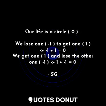 Our life is a circle ( 0 ) .

We lose one ( -1 ) to get one ( 1 ) -> -1 + 1 = 0
We get one ( 1 ) and lose the other one ( -1 ) -> 1 + -1 = 0