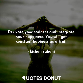 Derivate your sadness and integrate your happiness. You will get constant hapiness as a fruit