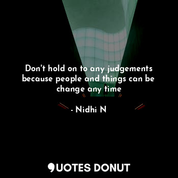  Don't hold on to any judgements because people and things can be change any time... - Nidhi N - Quotes Donut