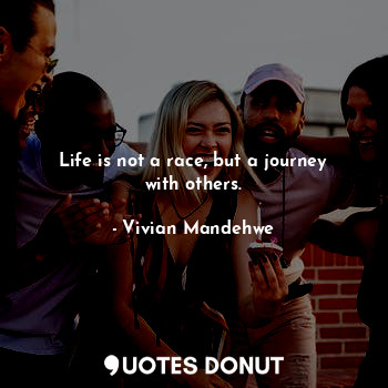 Life is not a race, but a journey with others.