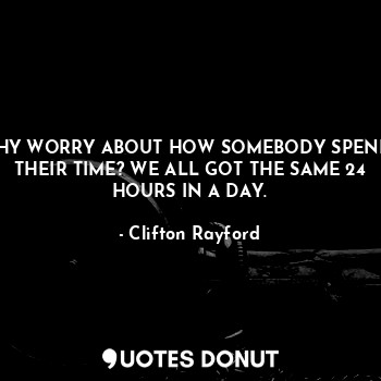  WHY WORRY ABOUT HOW SOMEBODY SPENDS THEIR TIME? WE ALL GOT THE SAME 24 HOURS IN ... - Clifton Rayford - Quotes Donut