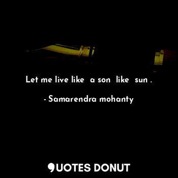  Let me live like  a son  like  sun .... - Samarendra mohanty - Quotes Donut