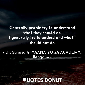  Generally people try to understand what they should do.
I generally try to under... - Dr. Suhasa G, YAANA YOGA ACADEMY, Bengaluru - Quotes Donut