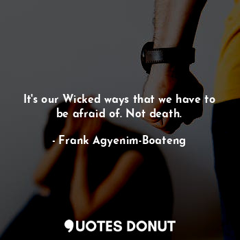 It's our Wicked ways that we have to be afraid of. Not death.