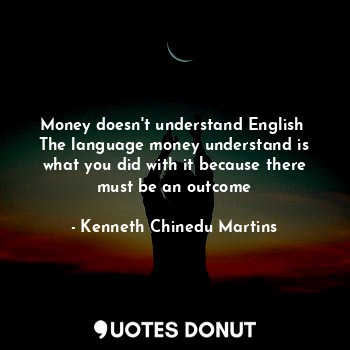 Money doesn't understand English 
The language money understand is what you did with it because there must be an outcome