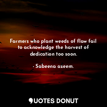Farmers who plant weeds of flaw fail to acknowledge the harvest of dedication too soon.