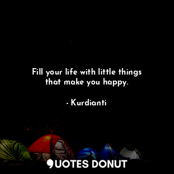 Fill your life with little things that make you happy.