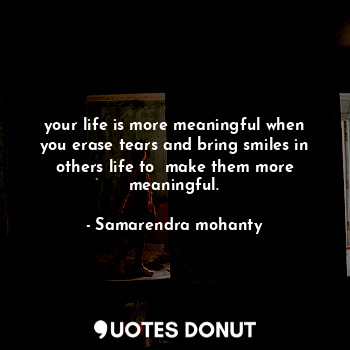  your life is more meaningful when you erase tears and bring smiles in others lif... - Samarendra mohanty - Quotes Donut