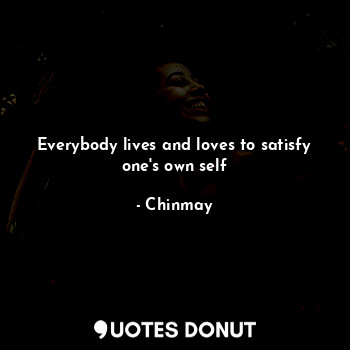  Everybody lives and loves to satisfy one's own self... - Chinmay - Quotes Donut