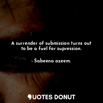  A surrender of submission turns out to be a fuel for supression.... - Sabeena azeem. - Quotes Donut