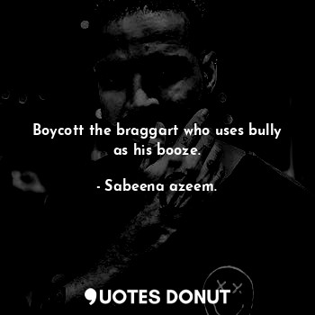  Boycott the braggart who uses bully as his booze.... - Sabeena azeem. - Quotes Donut