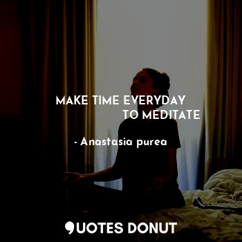  MAKE TIME EVERYDAY
                       TO MEDITATE... - Anastasia purea - Quotes Donut