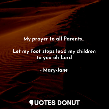 My prayer to all Parents.. 

Let my foot steps lead my children to you oh Lord