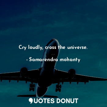 Cry loudly, cross the universe.
