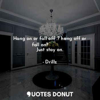  Hang on or fall off .? hang off or fall on?             
Just stay on.... - Drillz - Quotes Donut