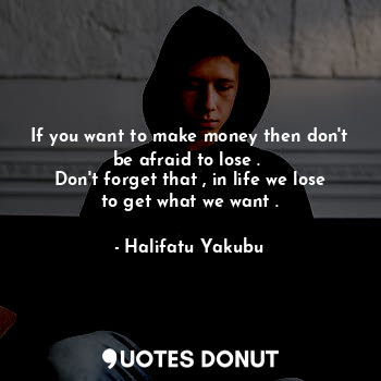  If you want to make money then don't be afraid to lose . 
Don't forget that , in... - Halifatu Yakubu - Quotes Donut