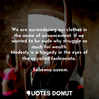  We are surrendering our clothes in the name of advancement. If we wanted to be n... - Sabeena azeem. - Quotes Donut