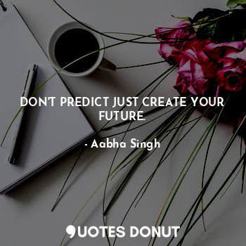  DON'T PREDICT JUST CREATE YOUR FUTURE.... - Aabha Singh - Quotes Donut