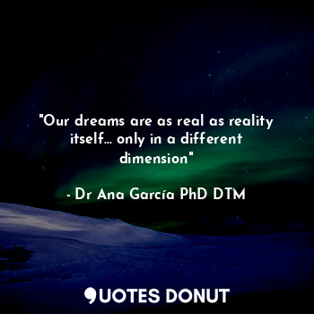 "Our dreams are as real as reality itself... only in a different dimension"