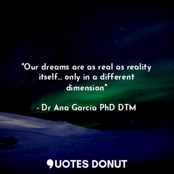  "Our dreams are as real as reality itself... only in a different dimension"... - Dr Ana García PhD DTM - Quotes Donut