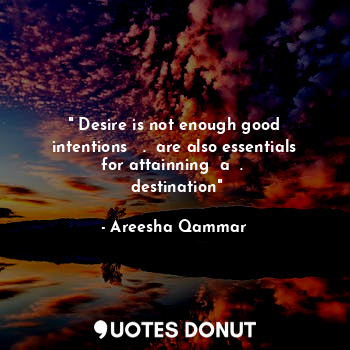 " Desire is not enough good intentions   .  are also essentials for attainning  a  . 
 destination"