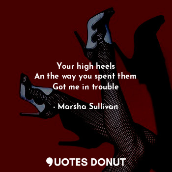  Your high heels
An the way you spent them
Got me in trouble... - Marsha Sullivan - Quotes Donut
