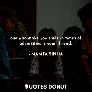 one who make you smile in times of adversities Is your  friend..