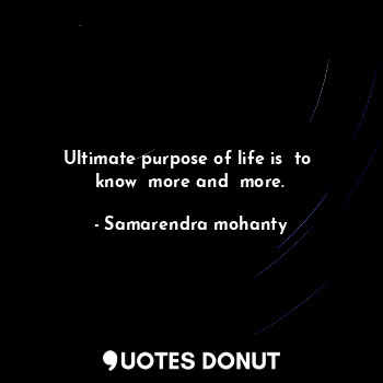  Ultimate purpose of life is  to  know  more and  more.... - Samarendra mohanty - Quotes Donut