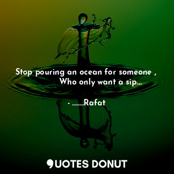  Stop pouring an ocean for someone , 
           Who only want a sip....... - ........Rafat - Quotes Donut