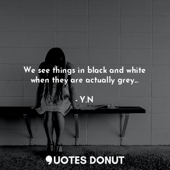  We see things in black and white when they are actually grey...... - Y.N - Quotes Donut