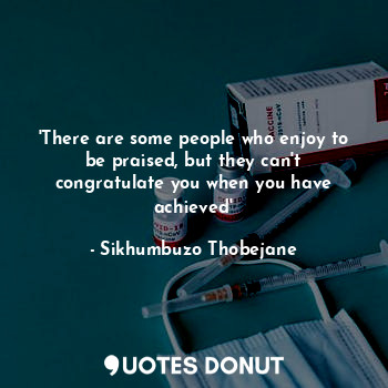  'There are some people who enjoy to be praised, but they can't congratulate you ... - Sikhumbuzo Thobejane - Quotes Donut