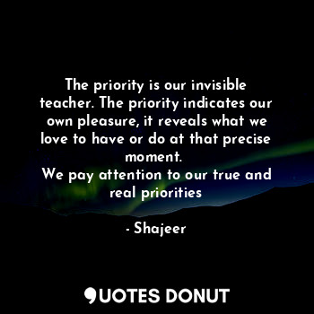  The priority is our invisible teacher. The priority indicates our own pleasure, ... - Shajeer - Quotes Donut