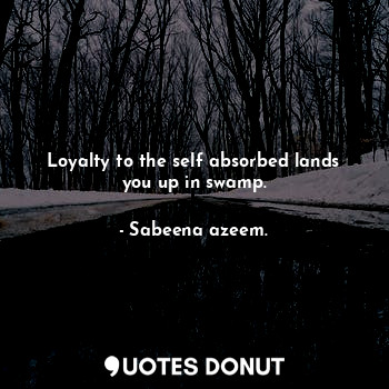 Loyalty to the self absorbed lands you up in swamp.