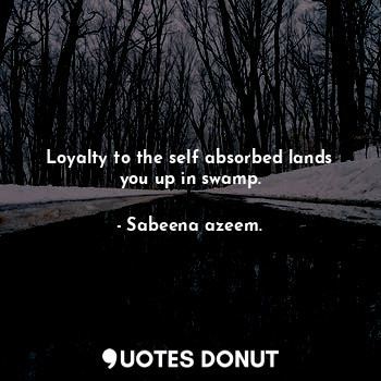  Loyalty to the self absorbed lands you up in swamp.... - Sabeena azeem. - Quotes Donut