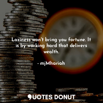 Laziness won't bring you fortune. It is by working hard that delivers wealth.