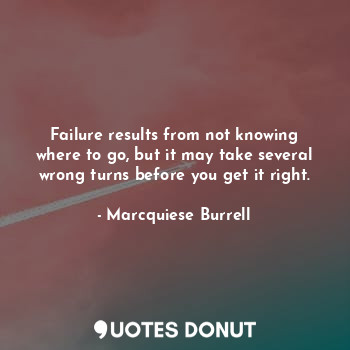 Failure results from not knowing where to go, but it may take several wrong turns before you get it right.