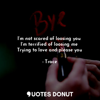  I’m not scared of loosing you 
I’m terrified of loosing me 
Trying to love and p... - Trace - Quotes Donut