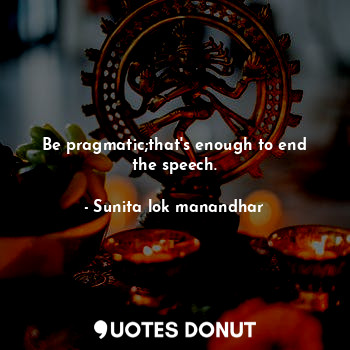  Be pragmatic;that's enough to end the speech.... - Sunita lok manandhar - Quotes Donut