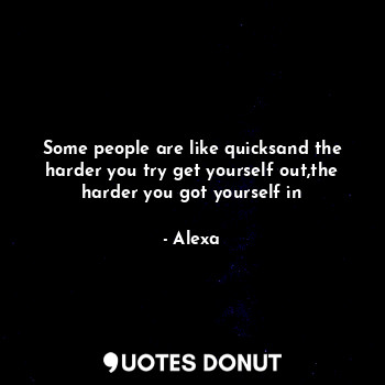 Some people are like quicksand the harder you try get yourself out,the harder you got yourself in