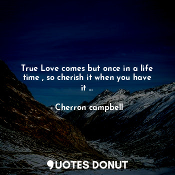  True Love comes but once in a life time , so cherish it when you have it ...... - Cherron campbell - Quotes Donut