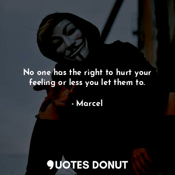 No one has the right to hurt your feeling or less you let them to.