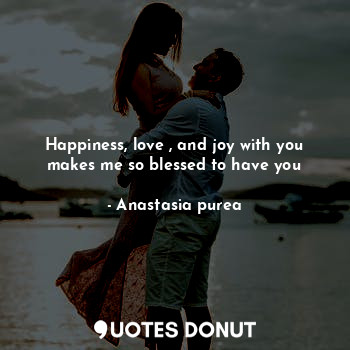  Happiness, love , and joy with you makes me so blessed to have you... - Anastasia purea - Quotes Donut