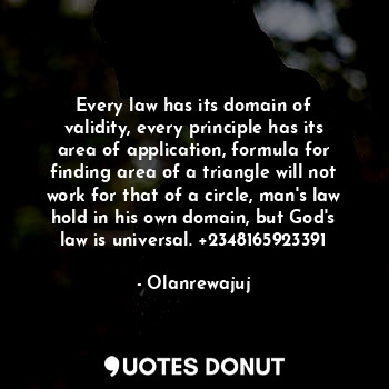 Every law has its domain of validity, every principle has its area of application, formula for finding area of a triangle will not work for that of a circle, man's law hold in his own domain, but God's law is universal. +2348165923391