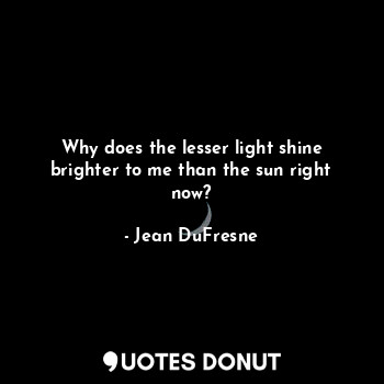  Why does the lesser light shine brighter to me than the sun right now?... - Jean DuFresne - Quotes Donut