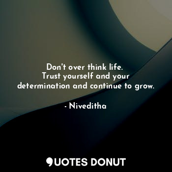 Don't over think life. 
Trust yourself and your determination and continue to grow.