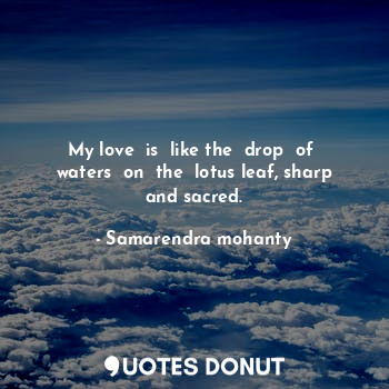 My love  is  like the  drop  of  waters  on  the  lotus leaf, sharp and sacred.