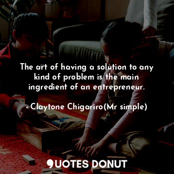 The art of having a solution to any kind of problem is the main ingredient of an entrepreneur.