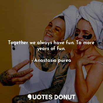 Together we always have fun. To more years of fun.