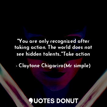 "You are only recognized after taking action. The world does not see hidden talents.."Take action